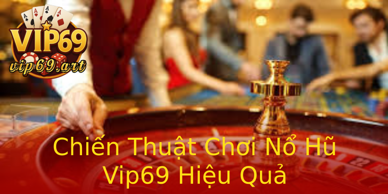 Chiến Thuật Chơi Nổ Hũ Vip69 Hiệu Quả Chiến Thuật Chơi Nổ Hũ Vip69 Hiệu Quả