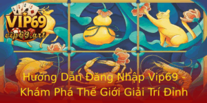 Huong Dan Ang Nhap Vip69 Kham Pha The Gioi Giai Tri Inh Cao