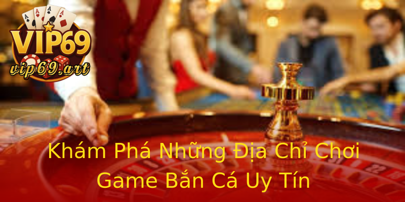 Khám Phá Những Địa Chỉ Chơi Game Bắn Cá Uy Tín Khám Phá Những Địa Chỉ Chơi Game Bắn Cá Uy Tín