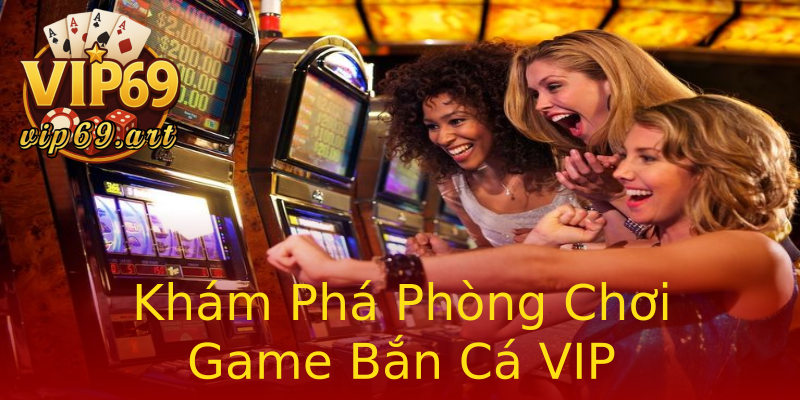 Khám Phá Phòng Chơi Game Bắn Cá VIP Khám Phá Phòng Chơi Game Bắn Cá VIP
