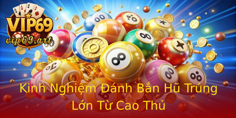 Kinh Nghiệm Đánh Bắn Hũ Trúng Lớn Từ Cao Thủ Kinh Nghiệm Đánh Bắn Hũ Trúng Lớn Từ Cao Thủ