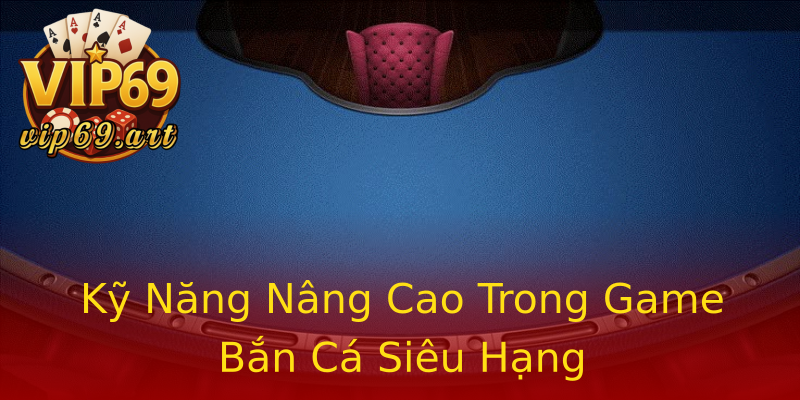 Kỹ Năng Nâng Cao Trong Game Bắn Cá Siêu Hạng Kỹ Năng Nâng Cao Trong Game Bắn Cá Siêu Hạng