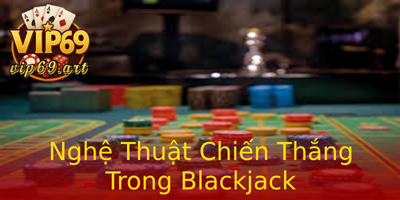 Nghệ Thuật Chiến Thắng Trong Blackjack Nghệ Thuật Chiến Thắng Trong Blackjack