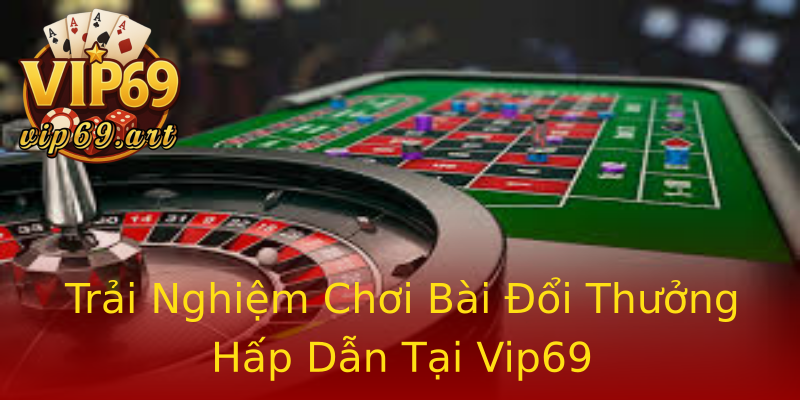 Trải Nghiệm Chơi Bài Đổi Thưởng Hấp Dẫn Tại Vip69 Trải Nghiệm Chơi Bài Đổi Thưởng Hấp Dẫn Tại Vip69