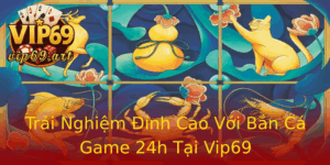 Trai Nghiem Inh Cao Voi Ban Ca Game 24H Tai Vip69